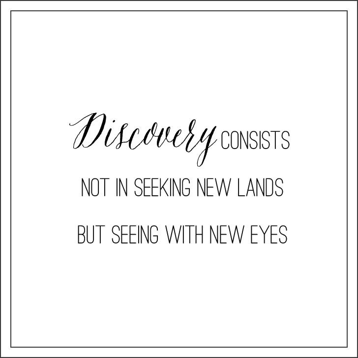 “The real voyage of discovery consists not in seeking new landscapes, but in having new eyes.” ― Marcel Proust Quotes.